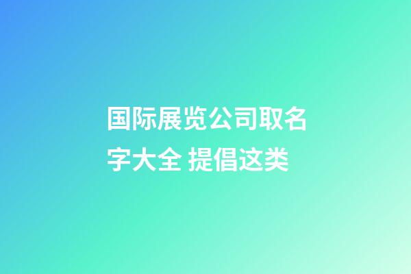 国际展览公司取名字大全 提倡这类-第1张-公司起名-玄机派